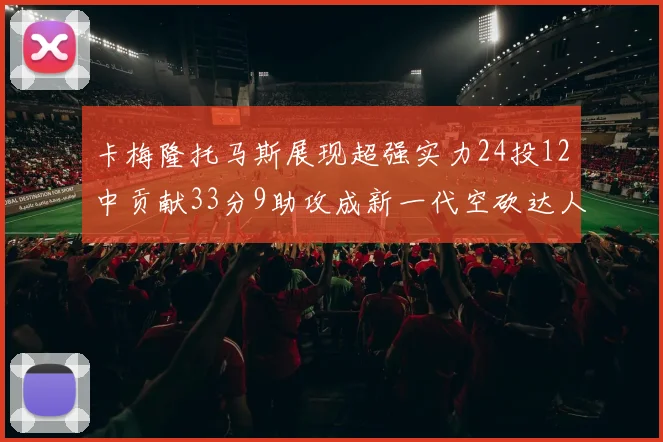 卡梅隆托马斯展现超强实力24投12中贡献33分9助攻成新一代空砍达人