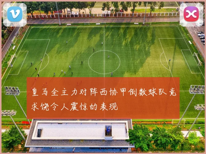 皇马全主力对阵西协甲倒数球队竟求饶令人震惊的表现