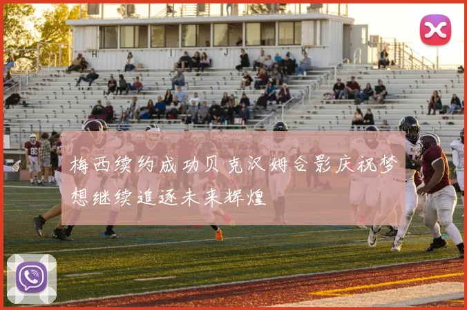 梅西续约成功贝克汉姆合影庆祝梦想继续追逐未来辉煌