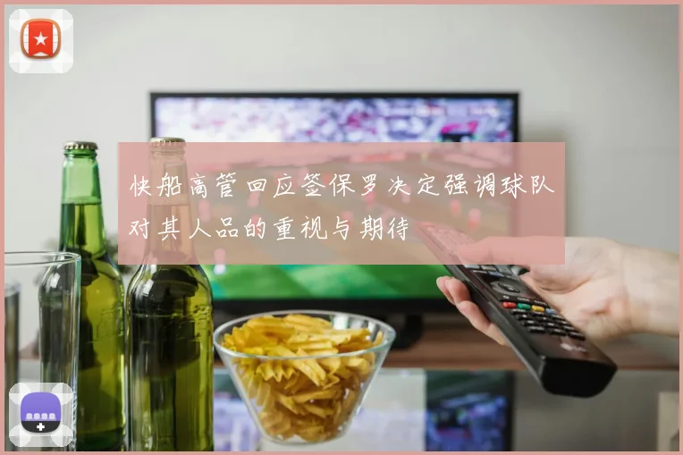 快船高管回应签保罗决定强调球队对其人品的重视与期待