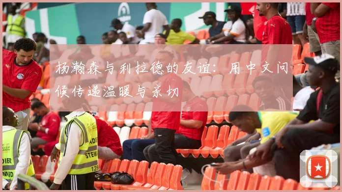 杨瀚森与利拉德的友谊：用中文问候传递温暖与亲切