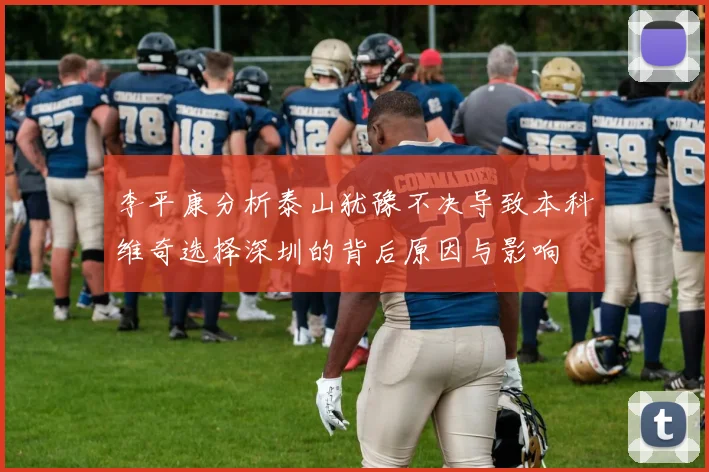 李平康分析泰山犹豫不决导致本科维奇选择深圳的背后原因与影响
