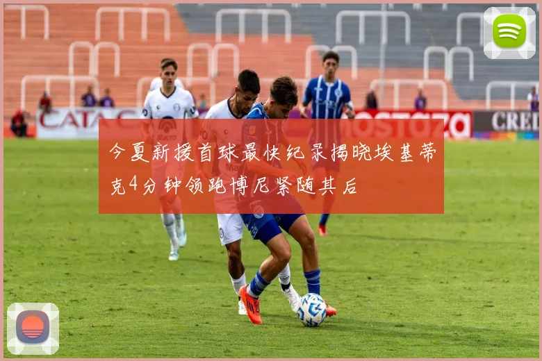 今夏新援首球最快纪录揭晓埃基蒂克4分钟领跑博尼紧随其后