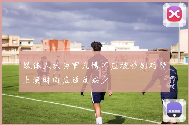 媒体人认为曾凡博不应被特别对待上场时间应适度减少