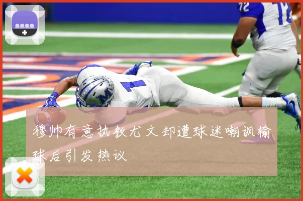 穆帅有意执教尤文却遭球迷嘲讽输球后引发热议