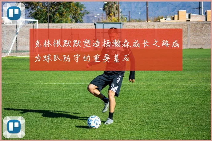 克林根默默塑造杨瀚森成长之路成为球队防守的重要基石