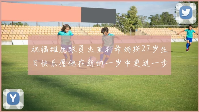 祝福雄鹿球员杰里科希姆斯27岁生日快乐愿他在新的一岁中更进一步