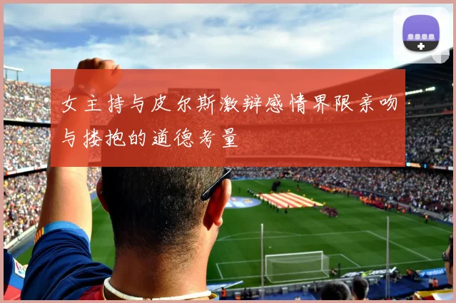 女主持与皮尔斯激辩感情界限亲吻与搂抱的道德考量