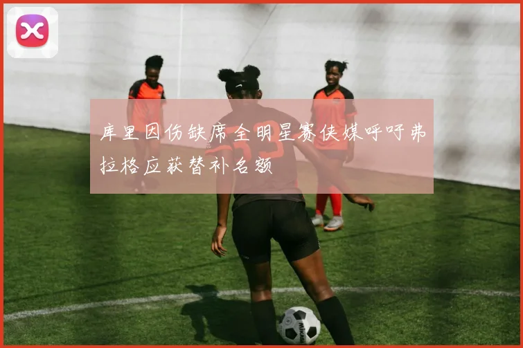 库里因伤缺席全明星赛侠媒呼吁弗拉格应获替补名额