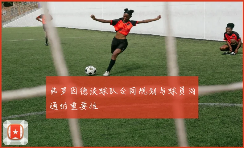 弗罗因德谈球队合同规划与球员沟通的重要性