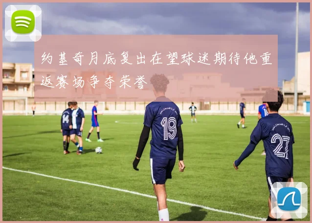 约基奇月底复出在望球迷期待他重返赛场争夺荣誉