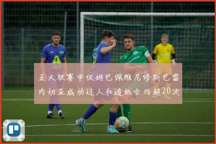 五大联赛中仅姆巴佩维尼修斯巴雷内切亚成功过人和造机会均超20次的传奇表现