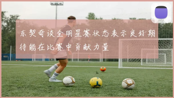 东契奇谈全明星赛状态表示良好期待能在比赛中贡献力量