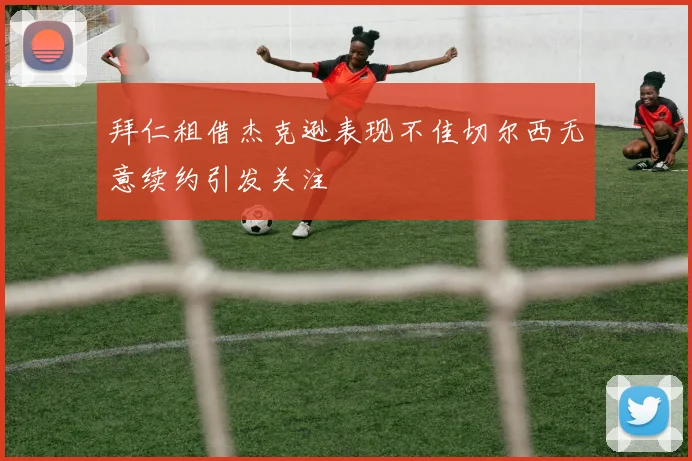 拜仁租借杰克逊表现不佳切尔西无意续约引发关注