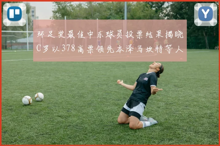 环足奖最佳中东球员投票结果揭晓C罗以378高票领先本泽马坎特等人