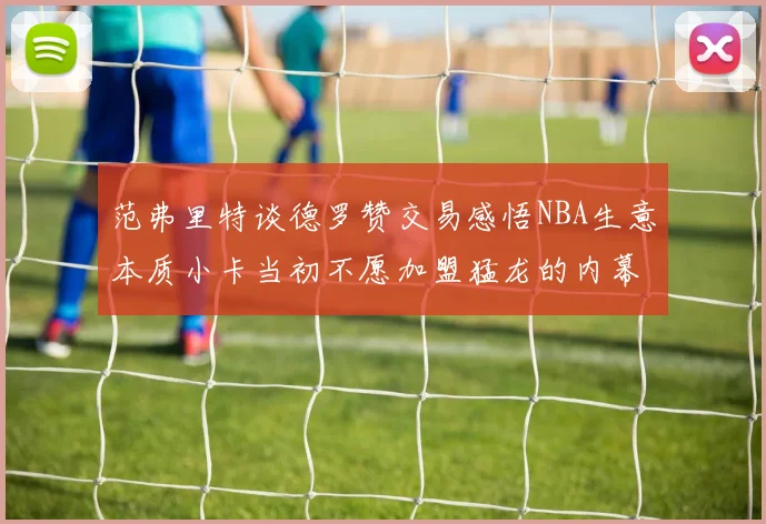 范弗里特谈德罗赞交易感悟NBA生意本质小卡当初不愿加盟猛龙的内幕揭秘