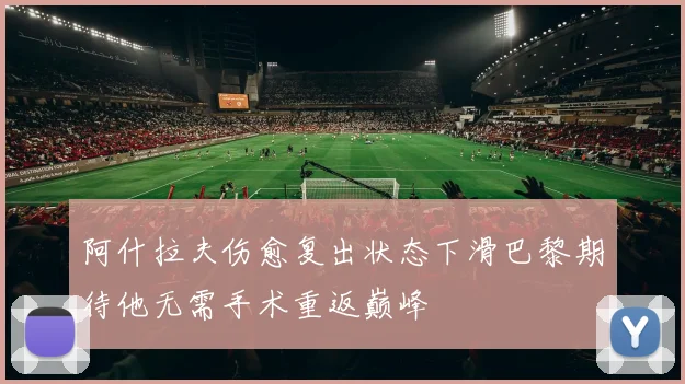 阿什拉夫伤愈复出状态下滑巴黎期待他无需手术重返巅峰