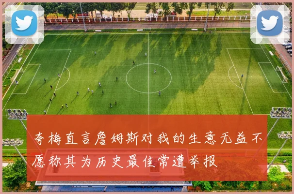 夸梅直言詹姆斯对我的生意无益不愿称其为历史最佳常遭举报