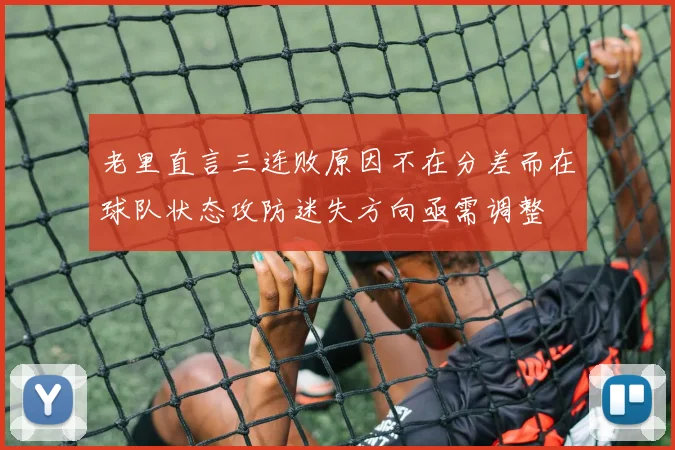 老里直言三连败原因不在分差而在球队状态攻防迷失方向亟需调整