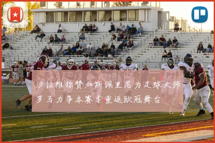 沙拉维称赞加斯佩里尼为足球大师罗马力争本赛季重返欧冠舞台