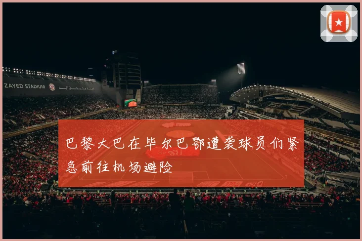 巴黎大巴在毕尔巴鄂遭袭球员们紧急前往机场避险