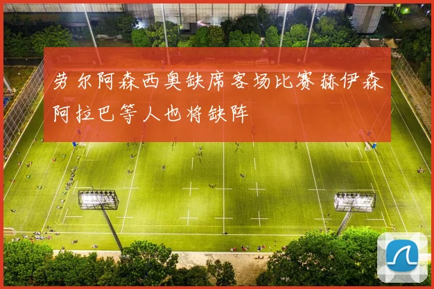 劳尔阿森西奥缺席客场比赛赫伊森阿拉巴等人也将缺阵