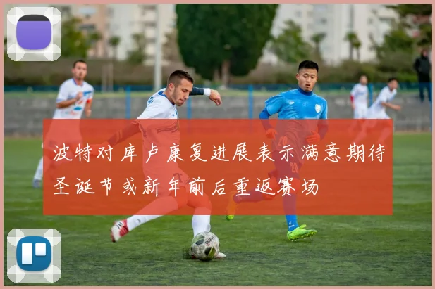 波特对库卢康复进展表示满意期待圣诞节或新年前后重返赛场