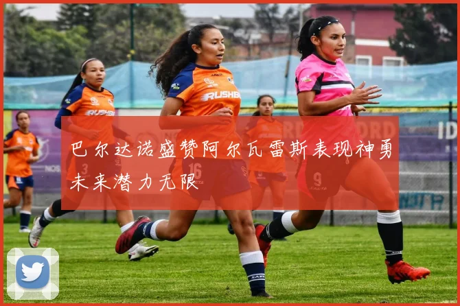 巴尔达诺盛赞阿尔瓦雷斯表现神勇未来潜力无限