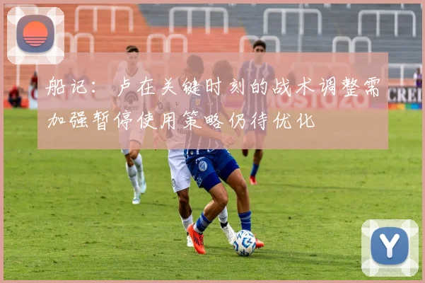 船记：卢在关键时刻的战术调整需加强暂停使用策略仍待优化