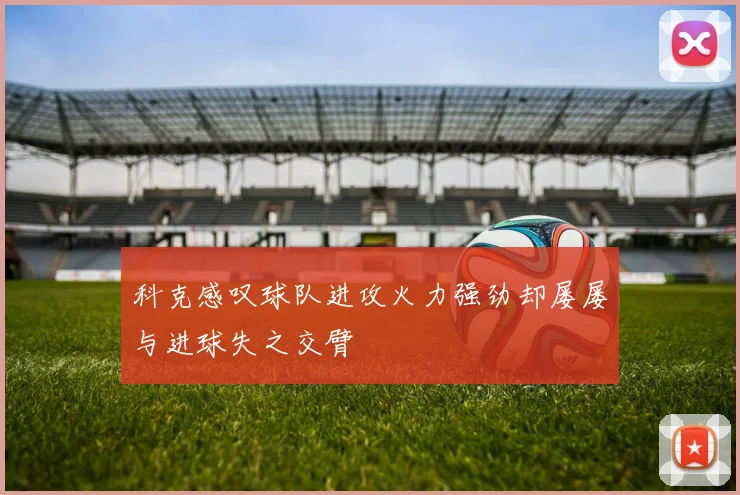 科克感叹球队进攻火力强劲却屡屡与进球失之交臂