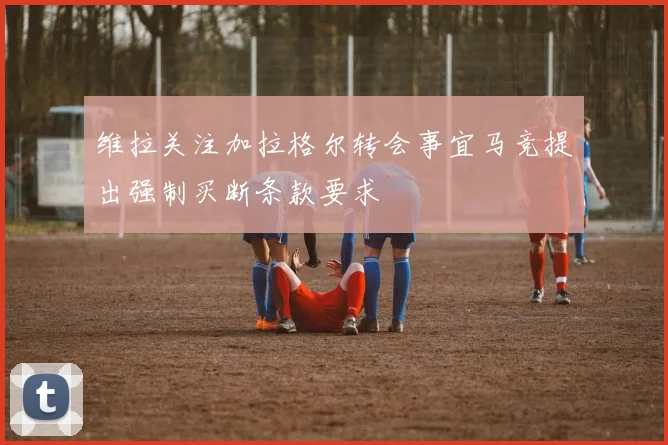 维拉关注加拉格尔转会事宜马竞提出强制买断条款要求