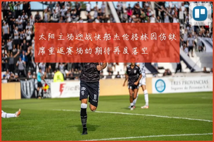 太阳主场迎战快船杰伦格林因伤缺席重返赛场的期待再度落空