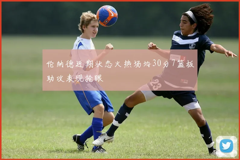 伦纳德近期状态火热场均30分7篮板助攻表现抢眼
