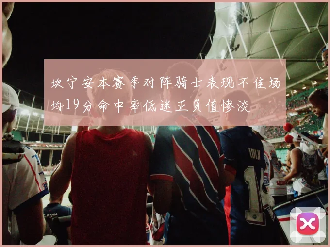 坎宁安本赛季对阵骑士表现不佳场均19分命中率低迷正负值惨淡