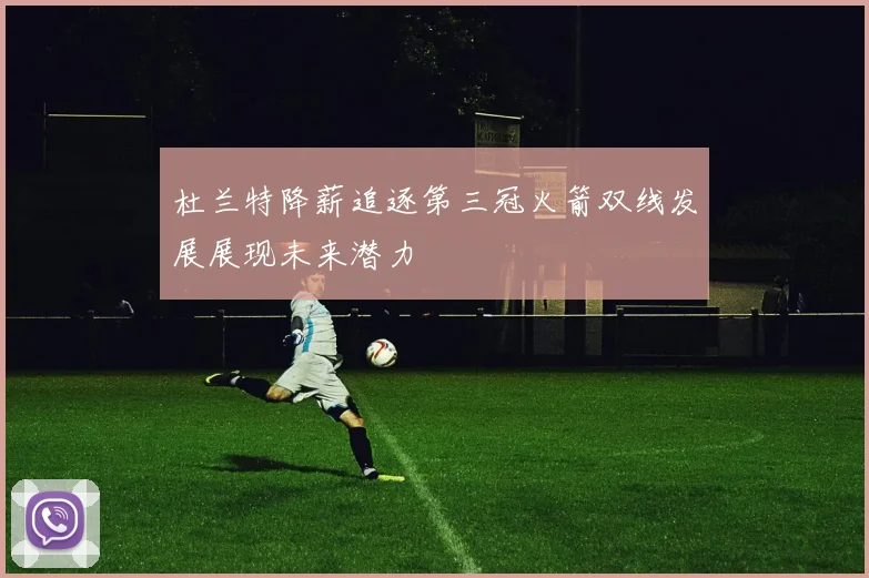 杜兰特降薪追逐第三冠火箭双线发展展现未来潜力