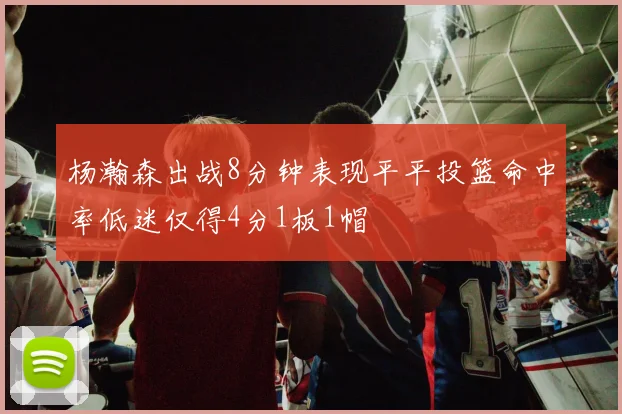 杨瀚森出战8分钟表现平平投篮命中率低迷仅得4分1板1帽