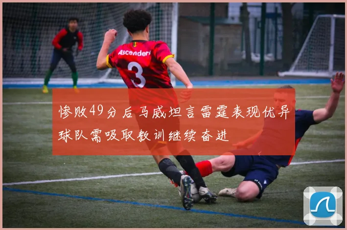 惨败49分后马威坦言雷霆表现优异球队需吸取教训继续奋进