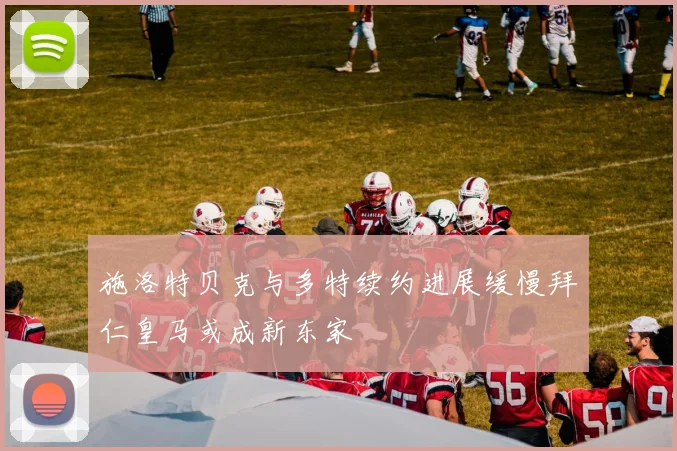 施洛特贝克与多特续约进展缓慢拜仁皇马或成新东家