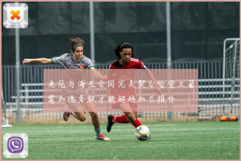 老范与海王合同完美契合哈登火箭需加选秀权才能超越加兰报价