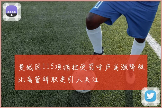 曼城因115项指控受罚呼声高涨降级比高管辞职更引人关注