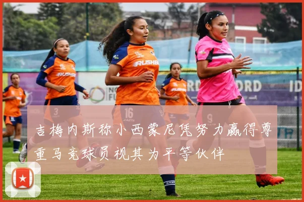 吉梅内斯称小西蒙尼凭努力赢得尊重马竞球员视其为平等伙伴