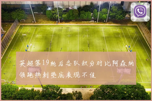 英超第19轮后各队积分对比阿森纳领跑热刺垫底表现不佳