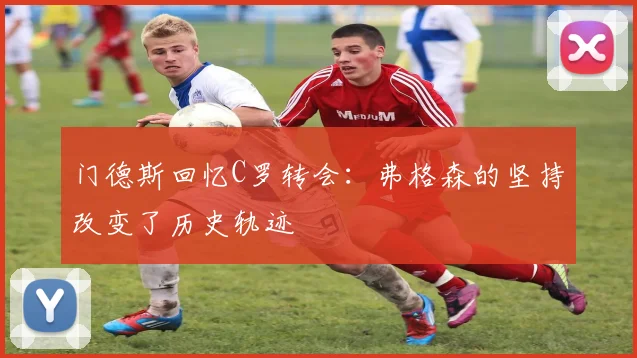 门德斯回忆C罗转会：弗格森的坚持改变了历史轨迹