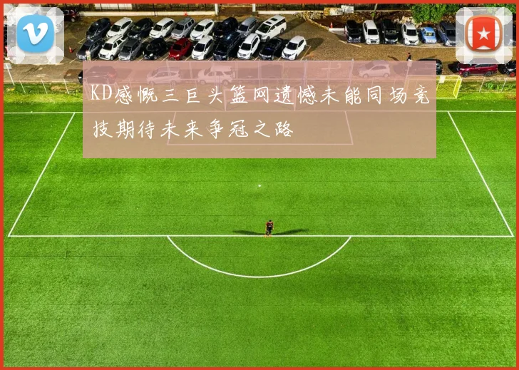 KD感慨三巨头篮网遗憾未能同场竞技期待未来争冠之路