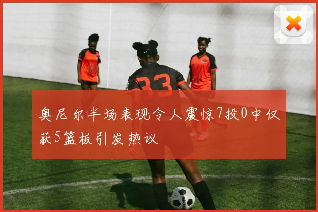 奥尼尔半场表现令人震惊7投0中仅获5篮板引发热议