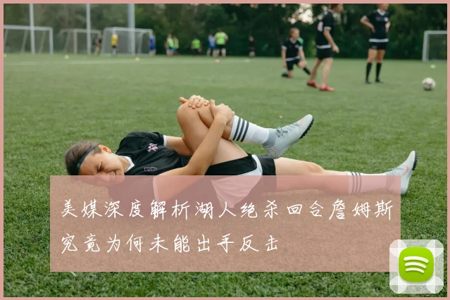 美媒深度解析湖人绝杀回合詹姆斯究竟为何未能出手反击
