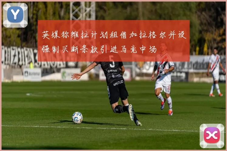 英媒称维拉计划租借加拉格尔并设强制买断条款引进马竞中场