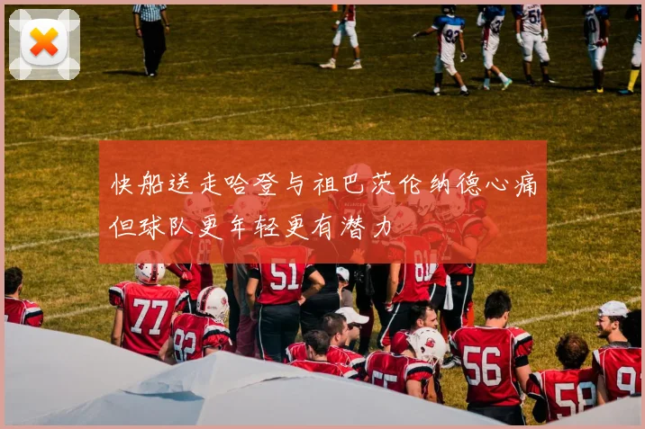 快船送走哈登与祖巴茨伦纳德心痛但球队更年轻更有潜力