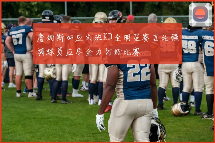 詹姆斯回应文班KD全明星赛言论强调球员应尽全力打好比赛