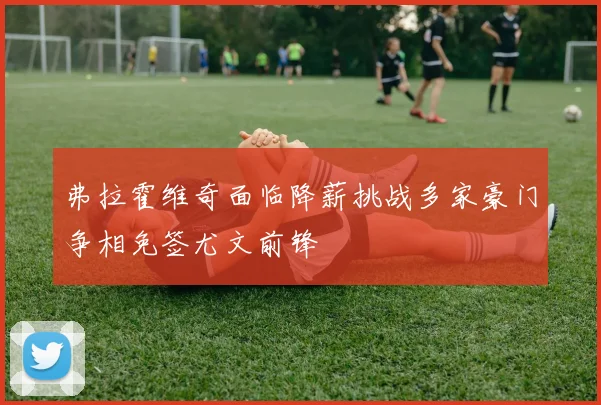弗拉霍维奇面临降薪挑战多家豪门争相免签尤文前锋